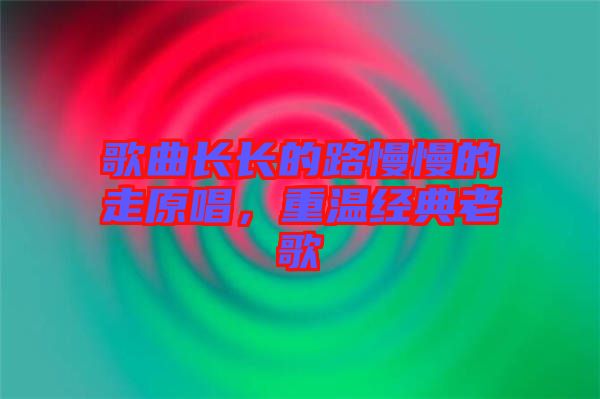 歌曲長長的路慢慢的走原唱,重溫經典老歌