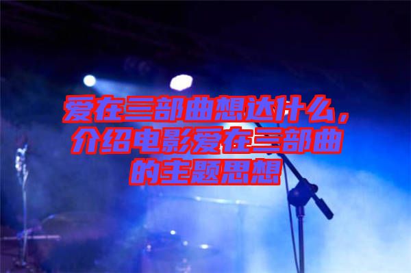 愛在三部曲想達什么，介紹電影愛在三部曲的主題思想