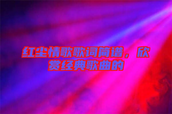 紅塵情歌歌詞簡譜,欣賞經(jīng)典歌曲的