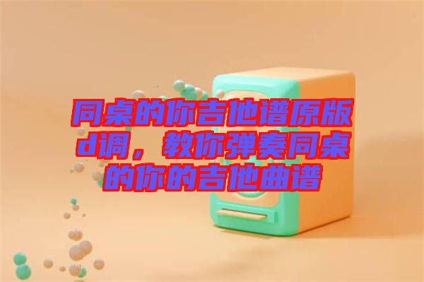 同桌的你吉他譜原版d調,教你彈奏同桌的你的吉他曲譜