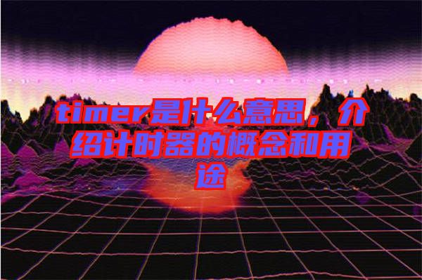 timer是什么意思,介紹計(jì)時(shí)器的概念和用途