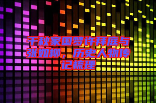千秋家國(guó)夢(mèng)許拜庭與張如柳,歷史人物傳記梳理
