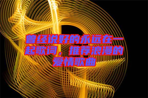 曾經說好的永遠在一起歌詞,推薦浪漫的愛情歌曲