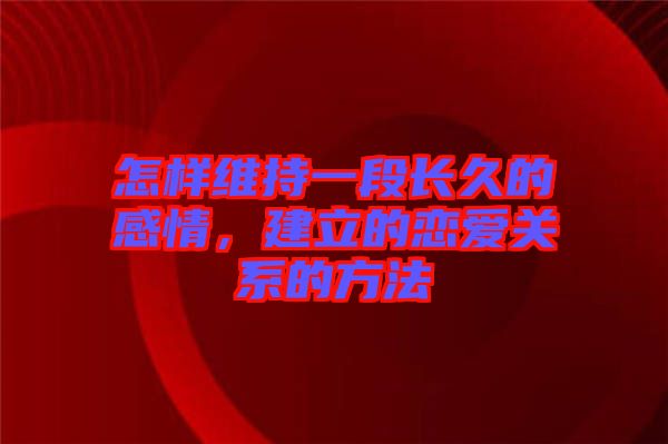 怎樣維持一段長(zhǎng)久的感情,建立的戀愛(ài)關(guān)系的方法
