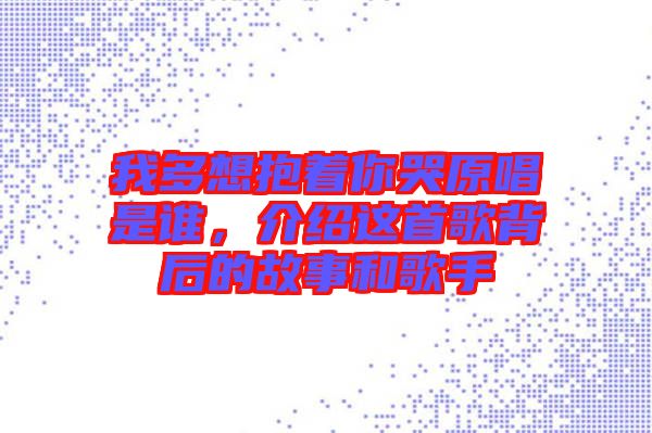 我多想抱著你哭原唱是誰(shuí),介紹這首歌背后的故事和歌手