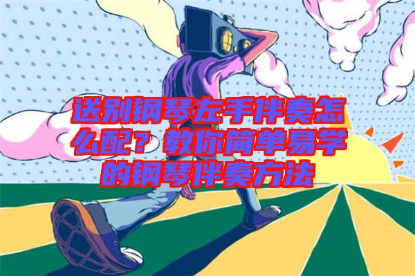 送別鋼琴左手伴奏怎么配？教你簡單易學的鋼琴伴奏方法