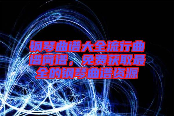 鋼琴曲譜大全流行曲譜簡譜,免費獲取最全的鋼琴曲譜資源