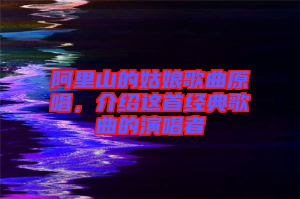 阿里山的姑娘歌曲原唱，介紹這首經典歌曲的演唱者