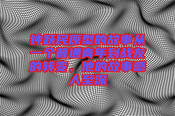 鐘躍民原型的故事從一個普通青年到戰友的轉變，他的故事感人至深