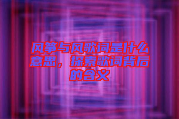 風箏與風歌詞是什么意思,探索歌詞背后的含義