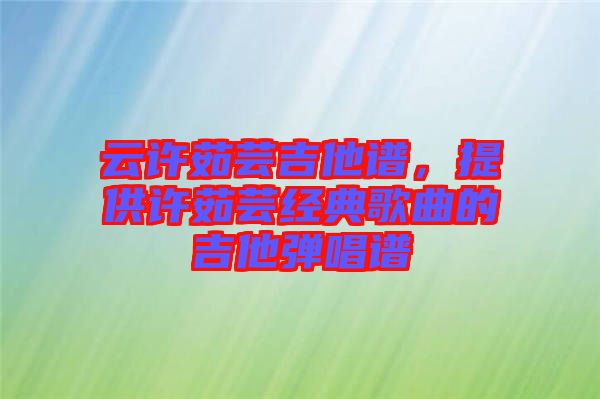云許茹蕓吉他譜,提供許茹蕓經(jīng)典歌曲的吉他彈唱譜