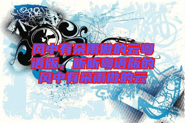 風(fēng)中有朵雨做的云粵語版,聽聽粵語版的風(fēng)中有朵雨做的云