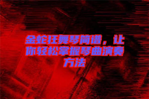 金蛇狂舞琴簡譜，讓你輕松掌握琴曲演奏方法