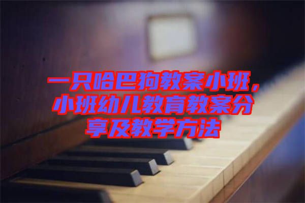 一只哈巴狗教案小班，小班幼兒教育教案分享及教學方法