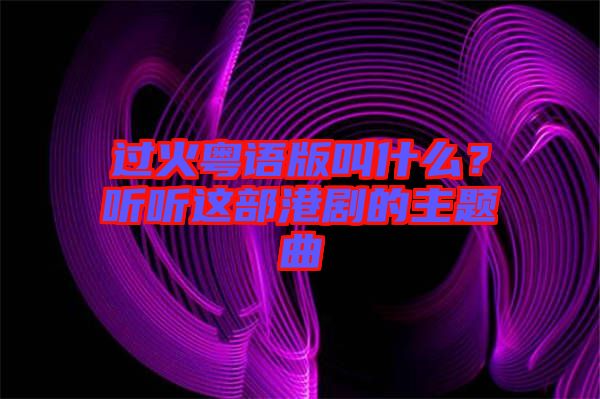 過(guò)火粵語(yǔ)版叫什么？聽(tīng)聽(tīng)這部港劇的主題曲
