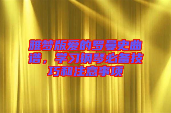 雅夢版愛的羅曼史曲譜,學習鋼琴必備技巧和注意事項