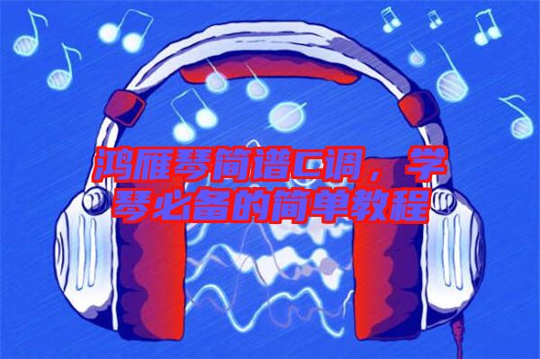 鴻雁琴簡(jiǎn)譜C調(diào),學(xué)琴必備的簡(jiǎn)單教程