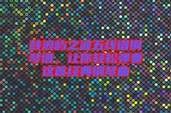 鼓浪嶼之波五線譜鋼琴譜，讓你輕松彈奏這首經典鋼琴曲