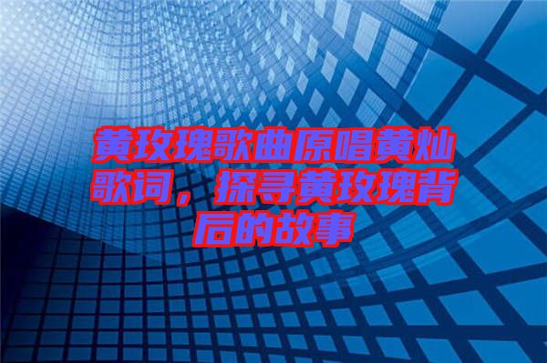 黃玫瑰歌曲原唱黃燦歌詞，探尋黃玫瑰背后的故事