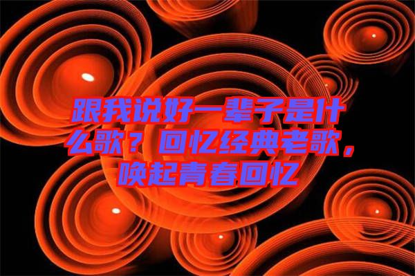 跟我說好一輩子是什么歌？回憶經典老歌，喚起青春回憶