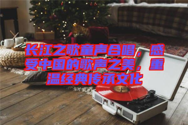 長(zhǎng)江之歌童聲合唱,感受中國的歌聲之美,重溫經(jīng)典傳承文化