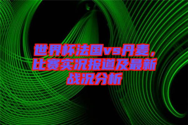 世界杯法國vs丹麥,比賽實況報道及最新戰(zhàn)況分析
