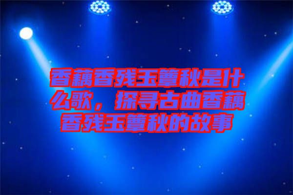 香藕香殘玉簟秋是什么歌，探尋古曲香藕香殘玉簟秋的故事