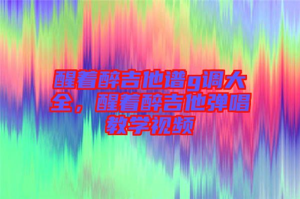 醒著醉吉他譜g調(diào)大全,醒著醉吉他彈唱教學(xué)視頻