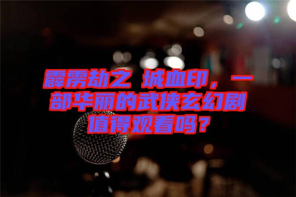 霹靂劫之阇城血印，一部華麗的武俠玄幻劇值得觀看嗎？