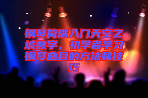 鋼琴簡(jiǎn)譜入門天空之城數(shù)字,初學(xué)者學(xué)習(xí)鋼琴曲目的方法和技巧