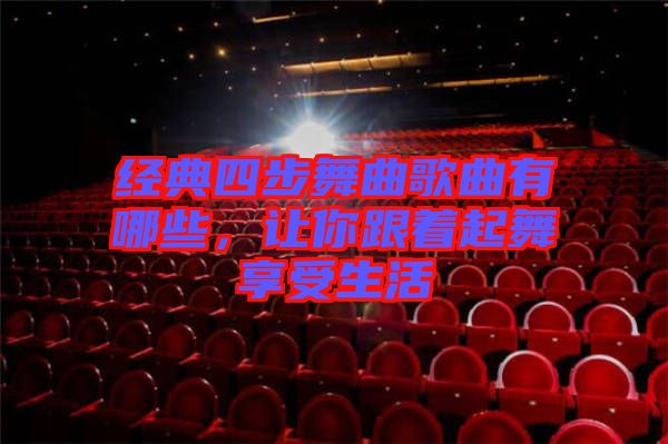 經(jīng)典四步舞曲歌曲有哪些,讓你跟著起舞享受生活