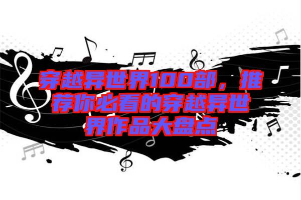 穿越異世界100部,推薦你必看的穿越異世界作品大盤點
