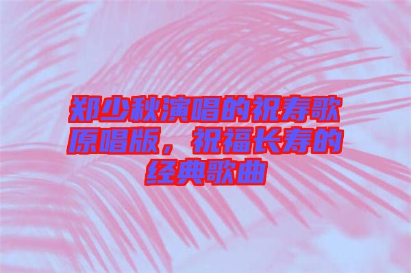 鄭少秋演唱的祝壽歌原唱版,祝福長壽的經典歌曲
