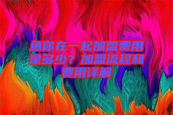 魚你在一起加盟費(fèi)用是多少?加盟流程和費(fèi)用詳解