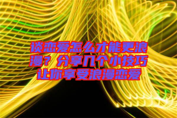 談戀愛怎么才能更浪漫?分享幾個(gè)小技巧讓你享受浪漫戀愛