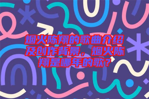 煙火陳翔的歌曲介紹及創(chuàng)作背景,煙火陳翔是哪年的歌?