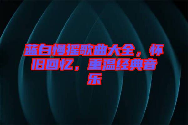 藍(lán)白慢搖歌曲大全,懷舊回憶,重溫經(jīng)典音樂(lè)