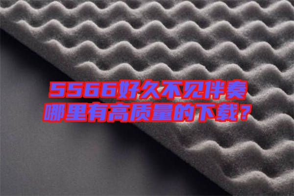 5566好久不見(jiàn)伴奏哪里有高質(zhì)量的下載？