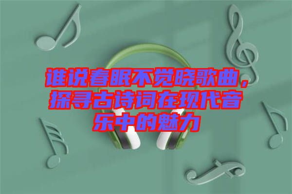 誰(shuí)說(shuō)春眠不覺曉歌曲,探尋古詩(shī)詞在現(xiàn)代音樂中的魅力