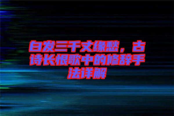 白發(fā)三千丈緣愁,古詩長恨歌中的修辭手法詳解