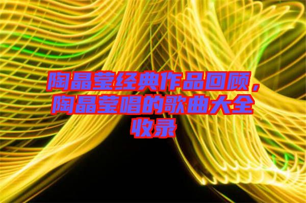 陶晶瑩經典作品回顧,陶晶瑩唱的歌曲大全收錄