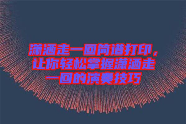 瀟灑走一回簡(jiǎn)譜打印,讓你輕松掌握瀟灑走一回的演奏技巧