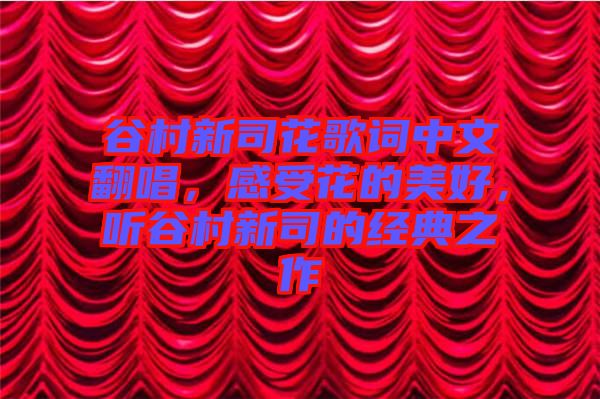 谷村新司花歌詞中文翻唱，感受花的美好，聽谷村新司的經(jīng)典之作