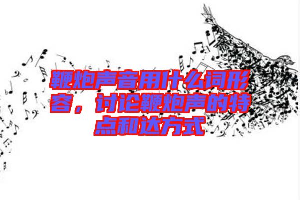 鞭炮聲音用什么詞形容，討論鞭炮聲的特點和達方式