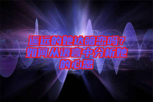 遙遠(yuǎn)的她達暗戀嗎？如何從語言中分析她的心思