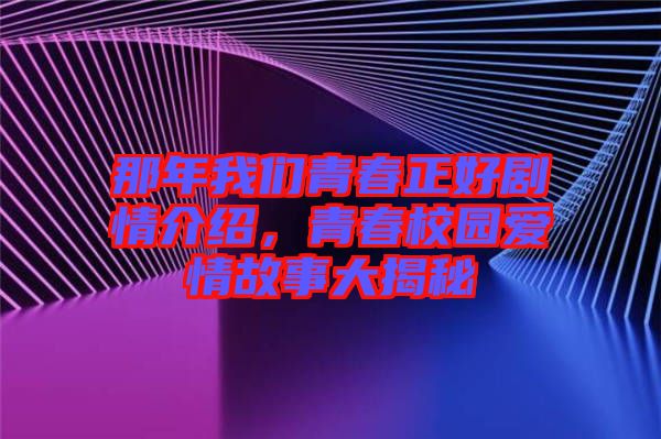 那年我們青春正好劇情介紹,青春校園愛情故事大揭秘