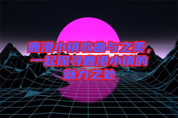 鹿港小鎮(zhèn)歌曲與之美,一起探尋鹿港小鎮(zhèn)的魅力之處