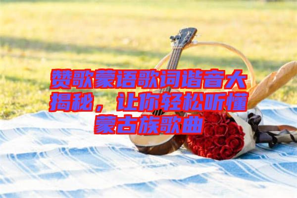 贊歌蒙語歌詞諧音大揭秘,讓你輕松聽懂蒙古族歌曲