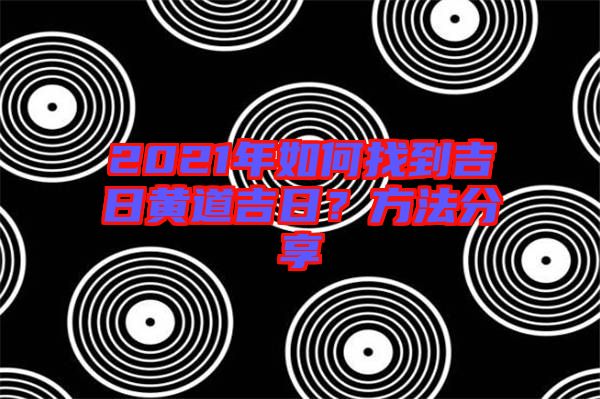 2021年如何找到吉日黃道吉日?方法分享