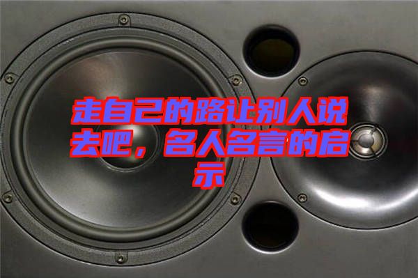 走自己的路讓別人說(shuō)去吧，名人名言的啟示